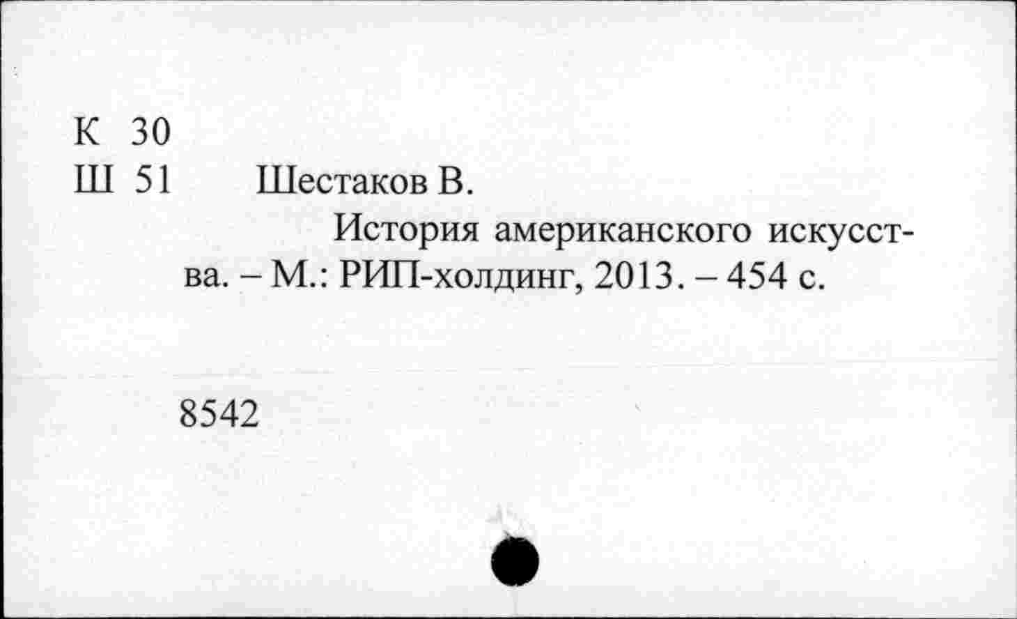 ﻿К 30
Ш 51 Шестаков В.
История американского искусства. - М.: РИП-холдинг, 2013. - 454 с.
8542